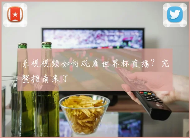 乐视视频如何观看世界杯直播？完整指南来了