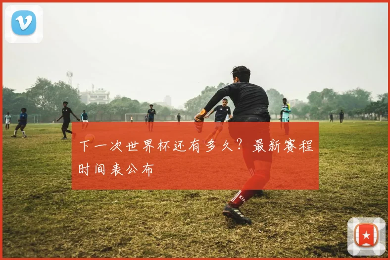 下一次世界杯还有多久？最新赛程时间表公布