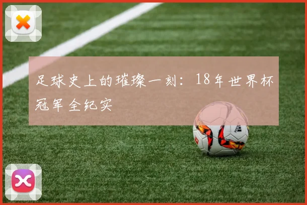 足球史上的璀璨一刻：18年世界杯冠军全纪实