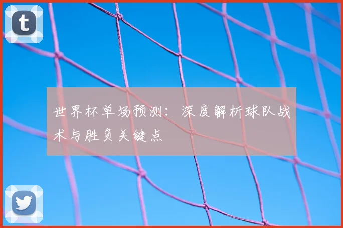 世界杯单场预测:深度解析球队战术与胜负关键点