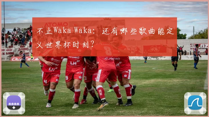 不止Waka Waka：还有哪些歌曲能定义世界杯时刻？