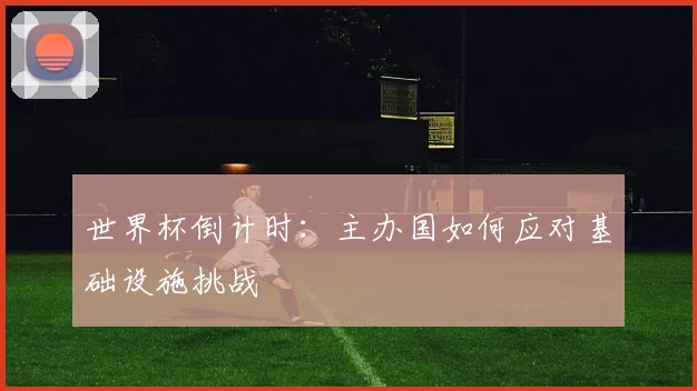 世界杯倒计时：主办国如何应对基础设施挑战