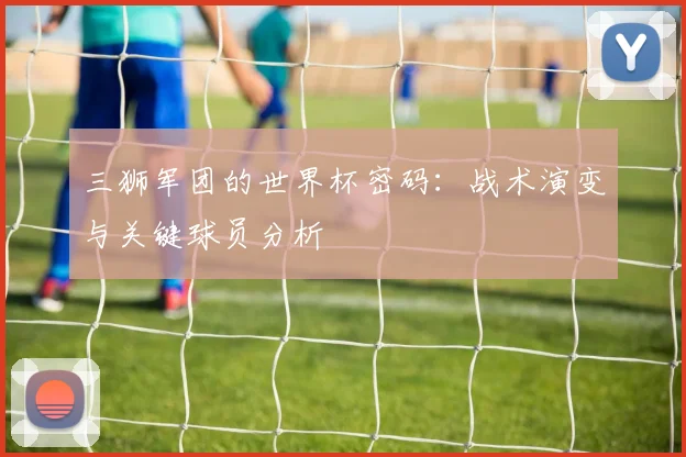 三狮军团的世界杯密码:战术演变与关键球员分析