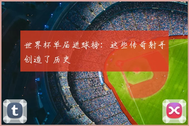世界杯单届进球榜:这些传奇射手创造了历史