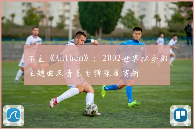 不止《Anthem》:2002世界杯全部主题曲及音乐专辑深度赏析