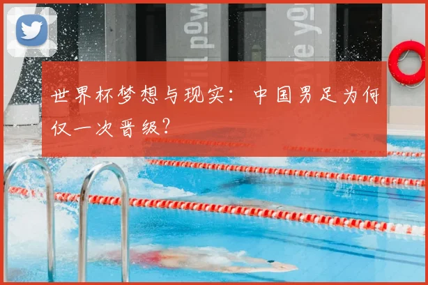 世界杯梦想与现实:中国男足为何仅一次晋级?