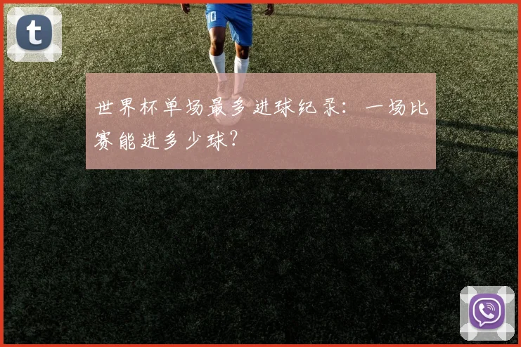 世界杯单场最多进球纪录:一场比赛能进多少球?