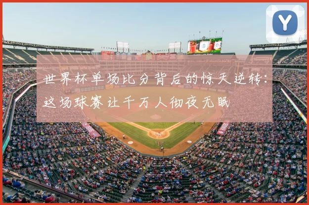 世界杯单场比分背后的惊天逆转:这场球赛让千万人彻夜无眠