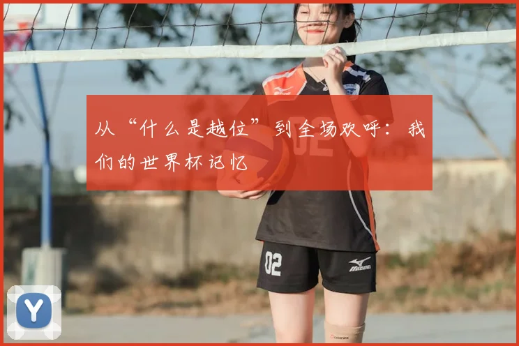 从“什么是越位”到全场欢呼:我们的世界杯记忆