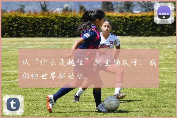 从“什么是越位”到全场欢呼:我们的世界杯记忆