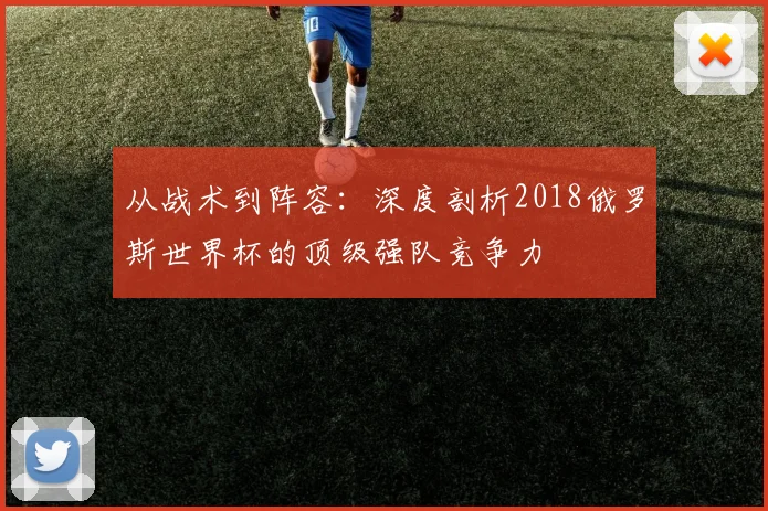 从战术到阵容：深度剖析2018俄罗斯世界杯的顶级强队竞争力