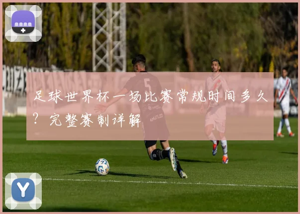 足球世界杯一场比赛常规时间多久？完整赛制详解