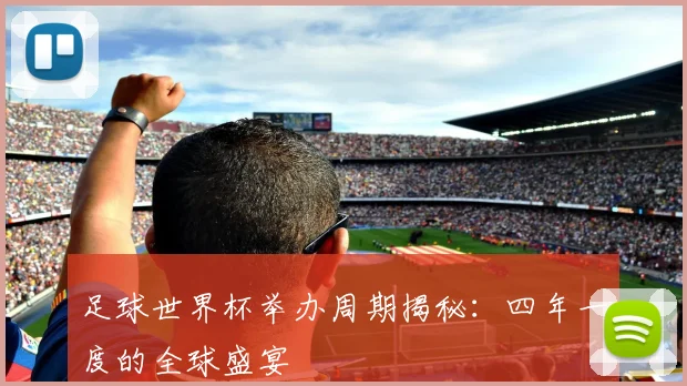 足球世界杯举办周期揭秘：四年一度的全球盛宴