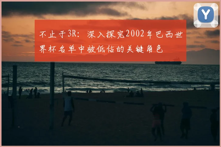 不止于3R:深入探究2002年巴西世界杯名单中被低估的关键角色