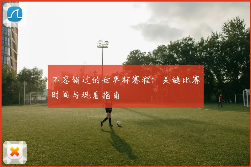 不容错过的世界杯赛程:关键比赛时间与观看指南