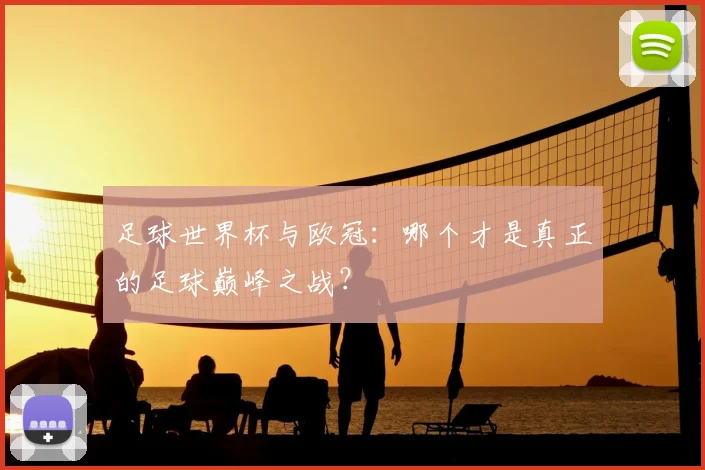 足球世界杯与欧冠：哪个才是真正的足球巅峰之战？