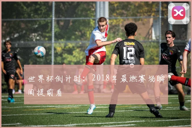 世界杯倒计时:2018年最燃赛场瞬间提前看