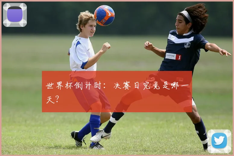 世界杯倒计时:决赛日究竟是哪一天?