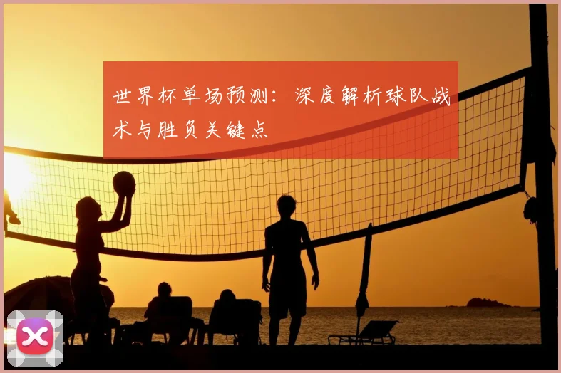 世界杯单场预测:深度解析球队战术与胜负关键点