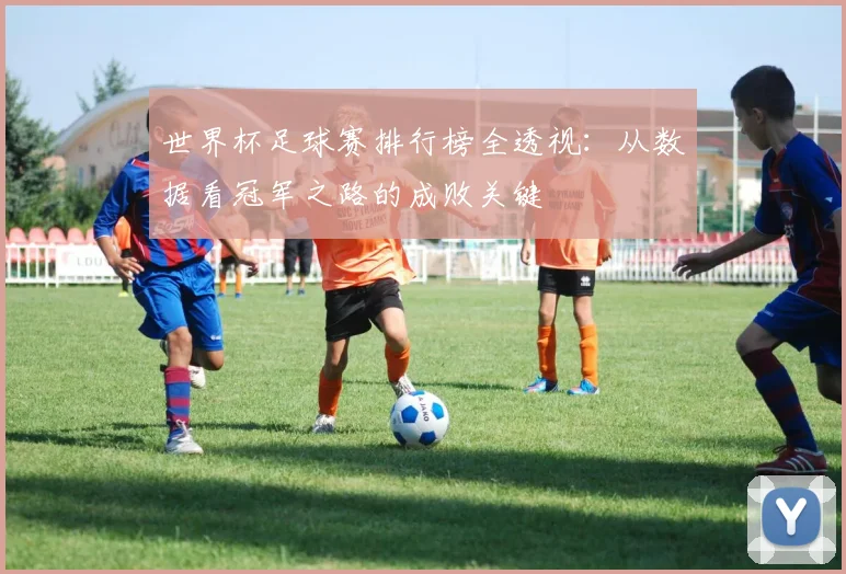 世界杯足球赛排行榜全透视:从数据看冠军之路的成败关键