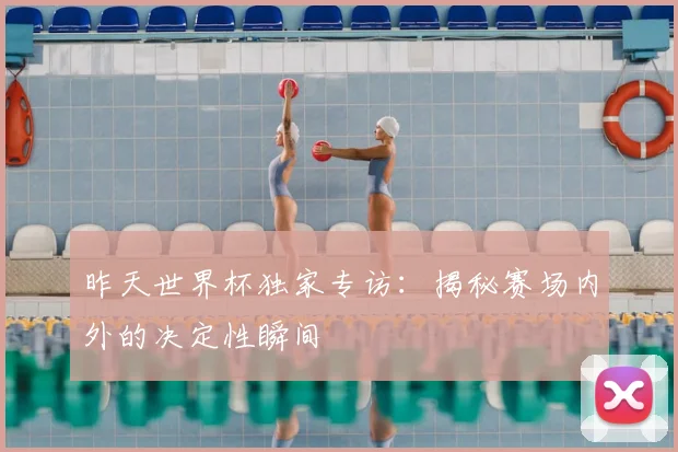 昨天世界杯独家专访：揭秘赛场内外的决定性瞬间