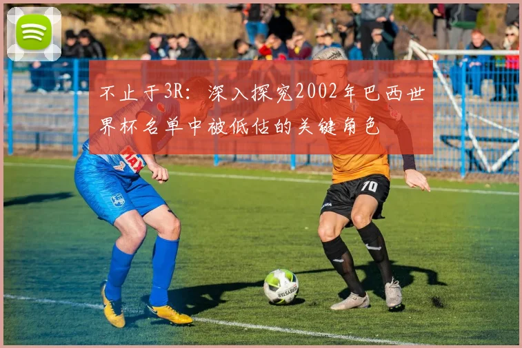 不止于3R:深入探究2002年巴西世界杯名单中被低估的关键角色