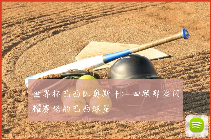 世界杯巴西队奥斯卡:回顾那些闪耀赛场的巴西球星