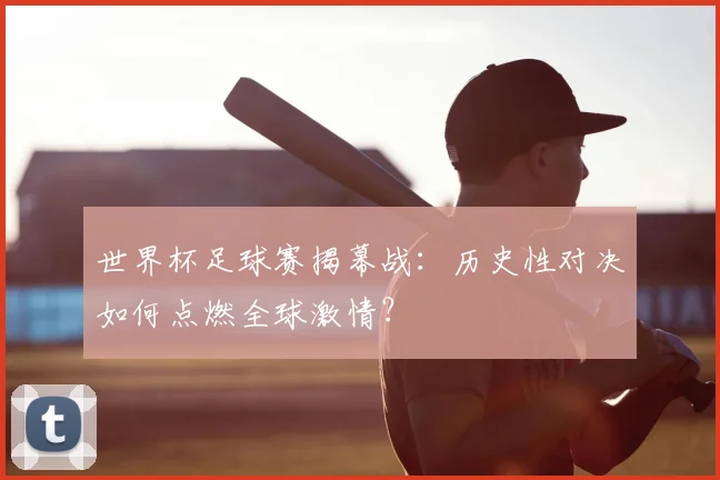 世界杯足球赛揭幕战：历史性对决如何点燃全球激情？