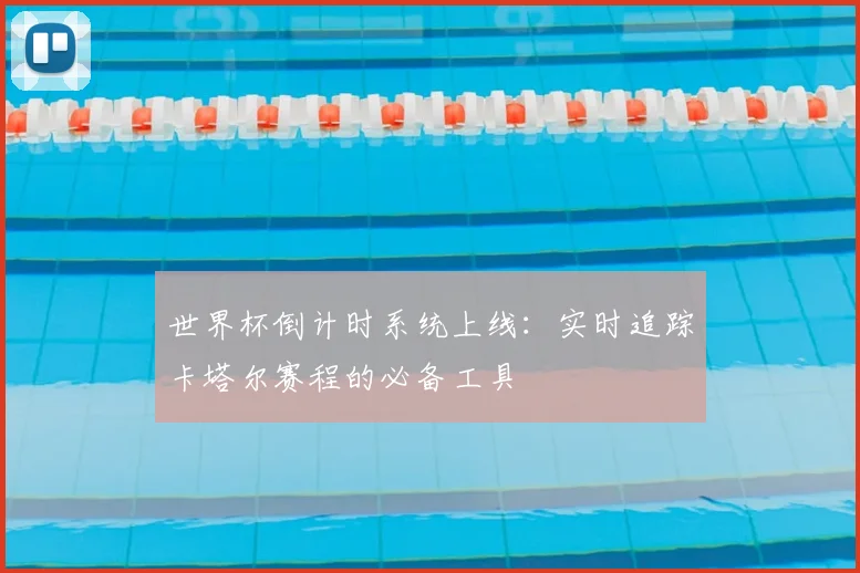 世界杯倒计时系统上线:实时追踪卡塔尔赛程的必备工具