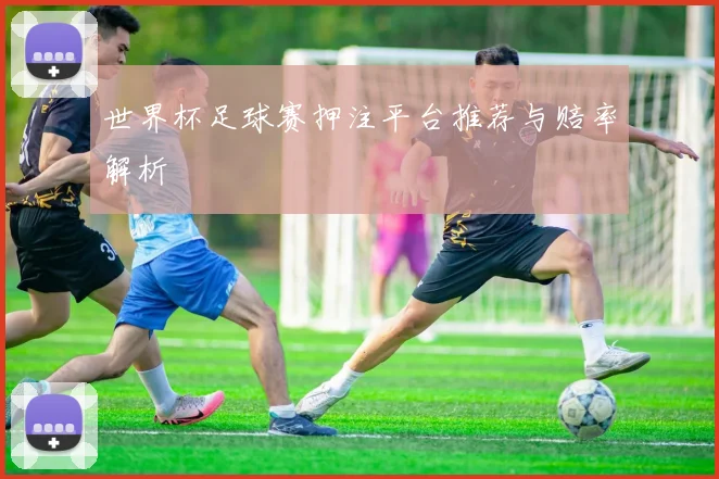 世界杯足球赛押注平台推荐与赔率解析