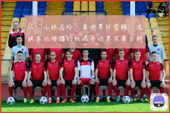 从“小林志玲”看世界杯营销:泛娱乐化传播的机遇与边界深度分析