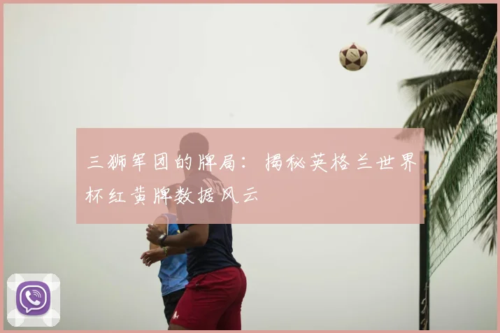 三狮军团的牌局：揭秘英格兰世界杯红黄牌数据风云
