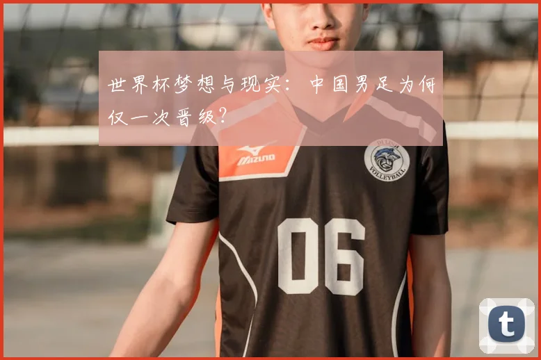 世界杯梦想与现实:中国男足为何仅一次晋级?