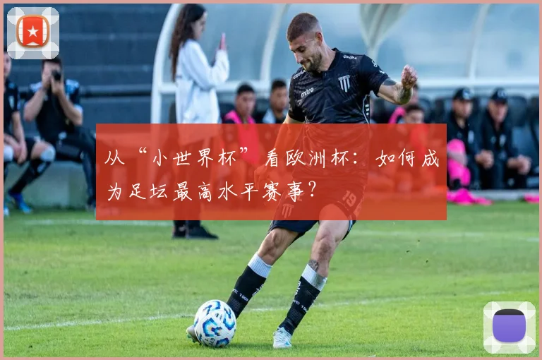 从“小世界杯”看欧洲杯:如何成为足坛最高水平赛事?