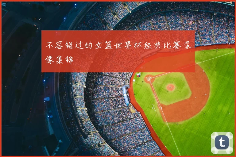 不容错过的女篮世界杯经典比赛录像集锦