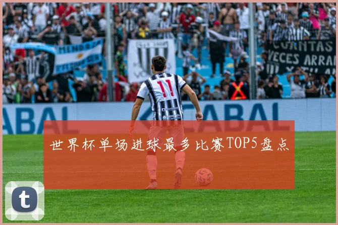 世界杯单场进球最多比赛TOP5盘点