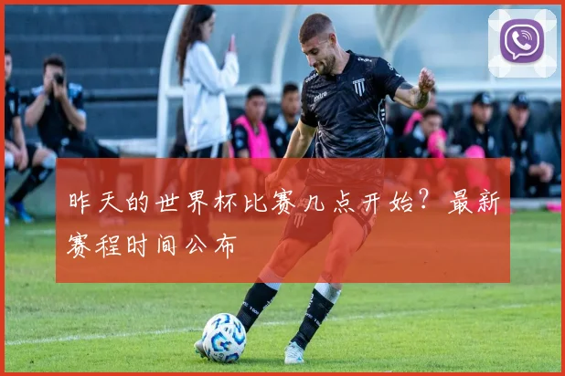昨天的世界杯比赛几点开始？最新赛程时间公布