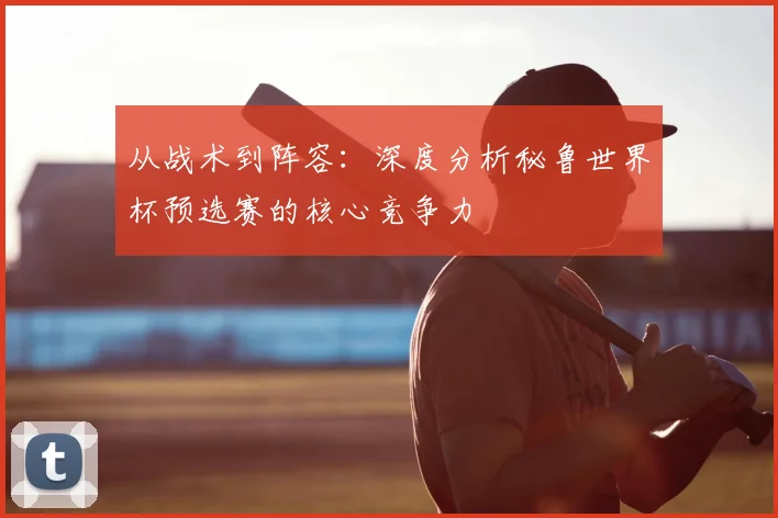 从战术到阵容:深度分析秘鲁世界杯预选赛的核心竞争力