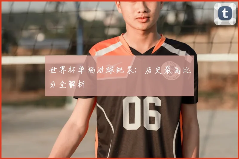 世界杯单场进球纪录:历史最高比分全解析