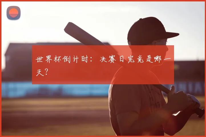 世界杯倒计时:决赛日究竟是哪一天?