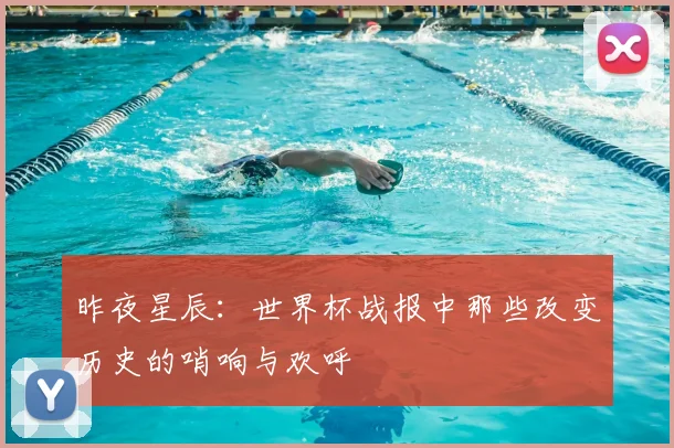昨夜星辰：世界杯战报中那些改变历史的哨响与欢呼