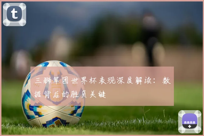 三狮军团世界杯表现深度解读:数据背后的胜负关键