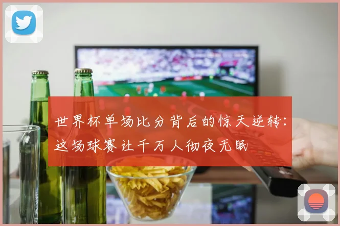 世界杯单场比分背后的惊天逆转:这场球赛让千万人彻夜无眠