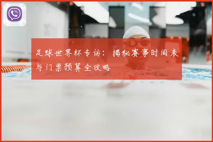 足球世界杯专访：揭秘赛事时间表与门票预算全攻略