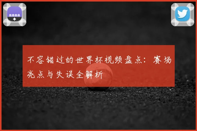 不容错过的世界杯视频盘点：赛场亮点与失误全解析