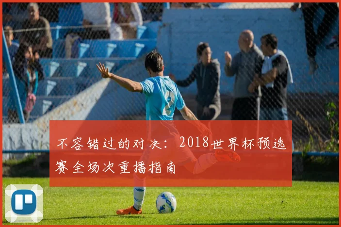 不容错过的对决:2018世界杯预选赛全场次重播指南
