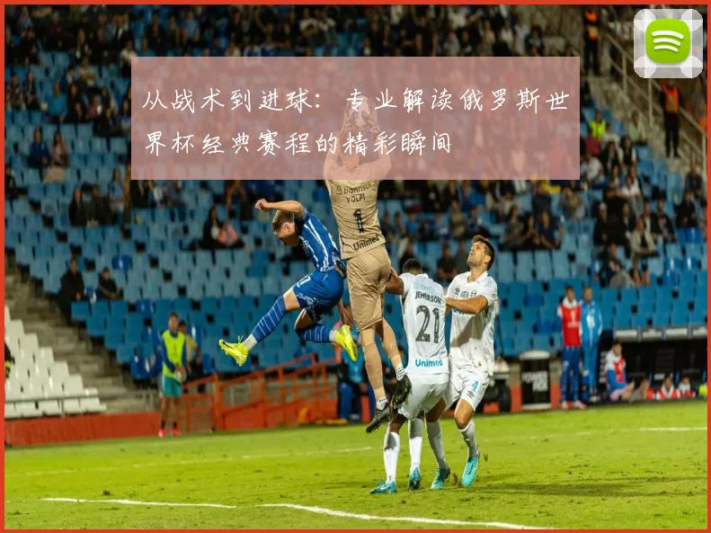 从战术到进球:专业解读俄罗斯世界杯经典赛程的精彩瞬间