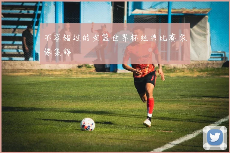 不容错过的女篮世界杯经典比赛录像集锦