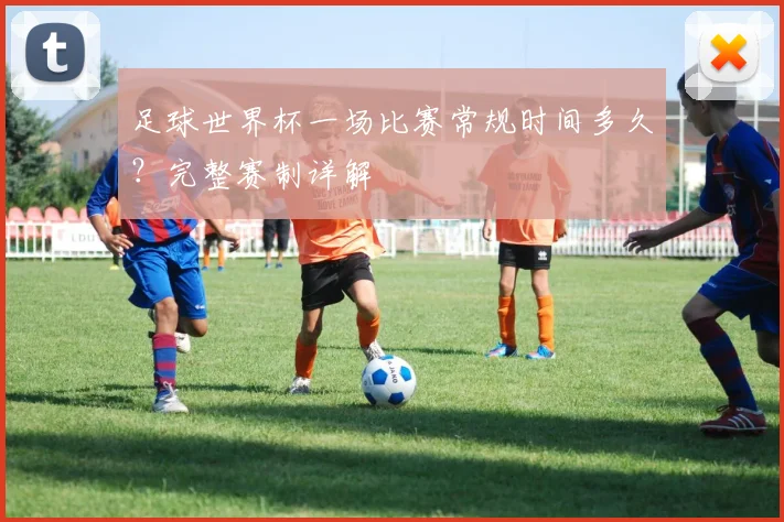 足球世界杯一场比赛常规时间多久？完整赛制详解