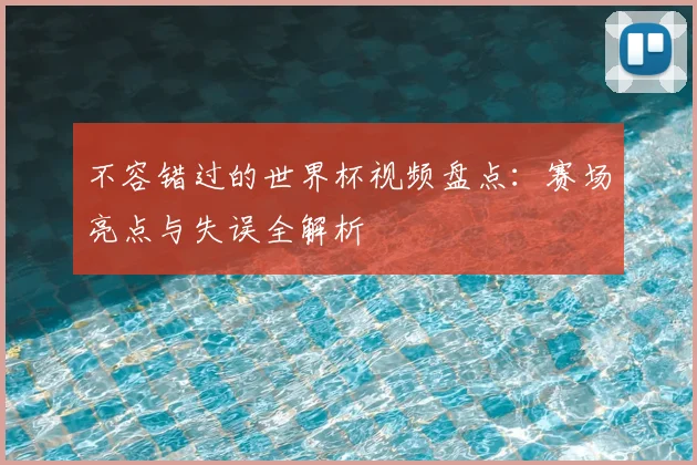 不容错过的世界杯视频盘点：赛场亮点与失误全解析